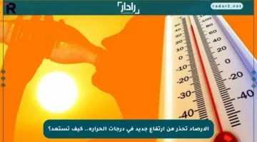 الأرصاد تحذر من ارتفاع جديد في درجات الحرارة.. كيف تستعد؟